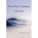 What Was I Thinking: A Life Story
