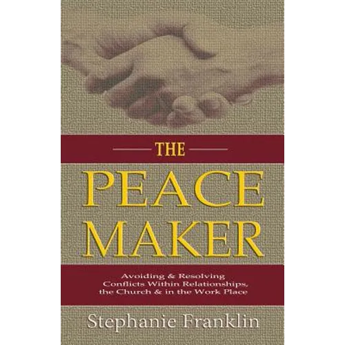 The Peacemaker: Avoiding & Resolving Conflicts Within Relationships, the Church & in the Workplace
