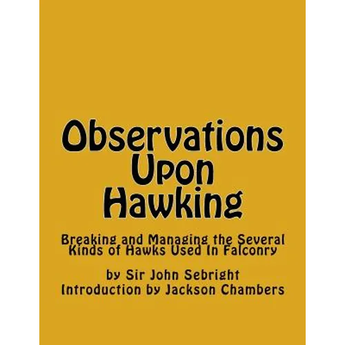 Observations Upon Hawking: Breaking and Managing the Several Kinds of Hawks Used In Falconry