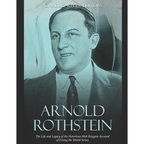 Arnold Rothstein: The Life and Legacy of the Notorious Mob Kingpin Accused of Fixing the World Series