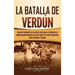 La Batalla de Verdún: Una guía fascinante de la batalla más larga y extensa de la Primera Guerra Mundial que tuvo lugar en el frente occidental entre