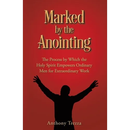 Marked by the Anointing: The Process by Which the Holy Spirit Empowers Ordinary Men for Extraordinary Work
