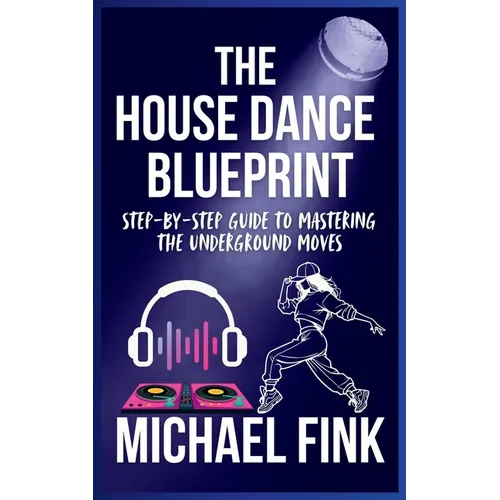 The House Dance Blueprint: Step-by-Step Guide to Mastering the Underground Moves: A Complete Guide to Perfecting Your House Dance Moves, Style, and Rh