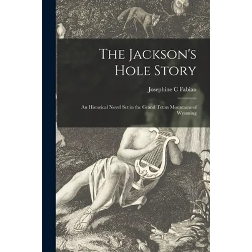 The Jackson's Hole Story: an Historical Novel Set in the Grand Teton Mountains of Wyoming - Paperback