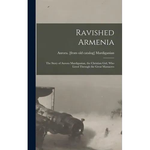 Ravished Armenia; the Story of Aurora Mardiganian, the Christian Girl, who Lived Through the Great Massacres