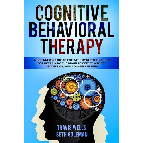 Cognitive Behavioral Therapy: A Beginners Guide to CBT with Simple Techniques for Retraining the Brain to Defeat Anxiety, Depression, and Low-Self E