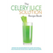 The Celery Juice Solution Recipe Book: Harness the amazing benefits of celery with over 75+ health boosting celery juice & green smoothie recipes