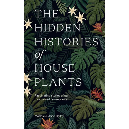 The Hidden Histories of Houseplants: Fascinating Stories of Our Most-Loved Houseplants