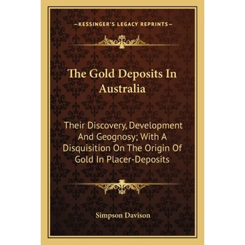 The Gold Deposits In Australia: Their Discovery, Development And Geognosy; With A Disquisition On The Origin Of Gold In Placer-Deposits