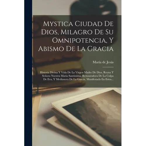 Mystica Ciudad De Dios, Milagro De Su Omnipotencia, Y Abismo De La Gracia: Historia Divina Y Vida De La Virgen Madre De Dios, Reyna Y Señora Nuestra M