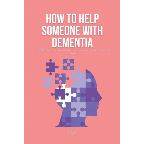 How To Help Someone With Dementia: The Ultimate Guide on How To Deal With A Parent With Dementia & Others