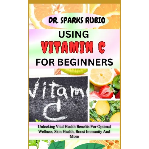 Using Vitamin C for Beginners: Unlocking Vital Health Benefits For Optimal Wellness, Skin Health, Boost Immunity And More