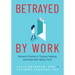 Betrayed by Work: Women's Stories of Trauma, Healing and Hope After Being Fired (Vocational Guidance and Job Advice for Invaluable Women)