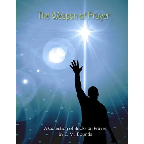 The Weapon of Prayer: A Collection of Books on Prayer by E. M. Bounds