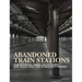 Abandoned Train Stations: Rail Stations, Yards, Signalboxes and Tracks That the World Left Behind