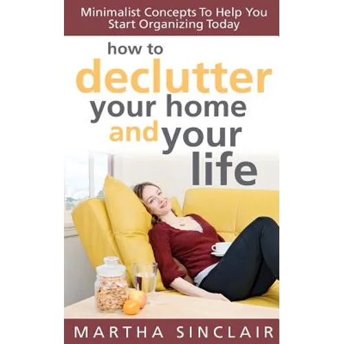 How To Declutter Your Home And Your Life; Minimalist Concepts To Help You Start Organizing Today