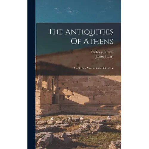 The Antiquities Of Athens: And Other Monuments Of Greece