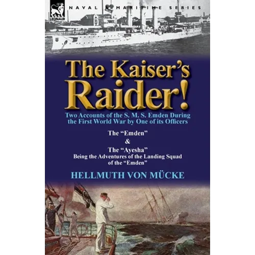 The Kaiser's Raider! Two Accounts of the S. M. S. Emden During the First World War by One of Its Officers: The Emden & the Ayesha Being the Advent