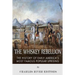 The Whiskey Rebellion: The History of Early America's Most Famous Popular Uprising