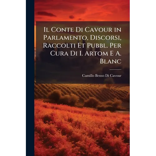 Il Conte Di Cavour in Parlamento, Discorsi, Raccolti Et Pubbl. Per Cura Di I. Artom E A. Blanc