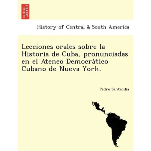 Lecciones Orales Sobre La Historia de Cuba, Pronunciadas En El Ateneo Democra Tico Cubano de Nueva York.