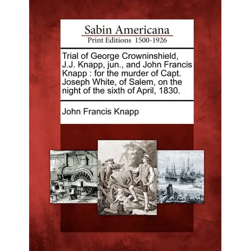 Trial of George Crowninshield, J.J. Knapp, Jun., and John Francis Knapp: For the Murder of Capt. Joseph White, of Salem, on the Night of the Sixth of