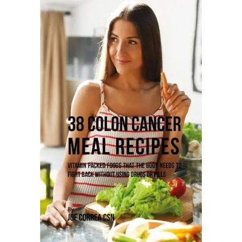 38 Colon Cancer Meal Recipes: Vitamin Packed Foods That the Body Needs To Fight Back Without Using Drugs or Pills