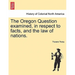 The Oregon Question Examined, in Respect to Facts, and the Law of Nations.