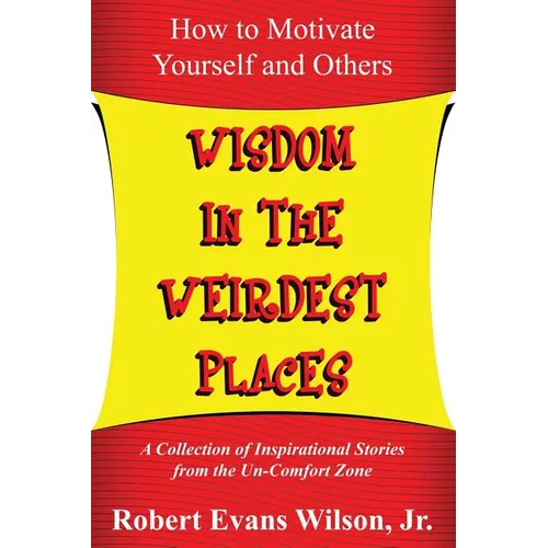Wisdom in the Weirdest Places: How to Motivate Yourself and Others: A collection of Inspirational Stories from The Un-Comfort Zone