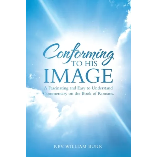 Conforming to His Image: A Fascinating and Easy to Understand Commentary on the Book of Romans.