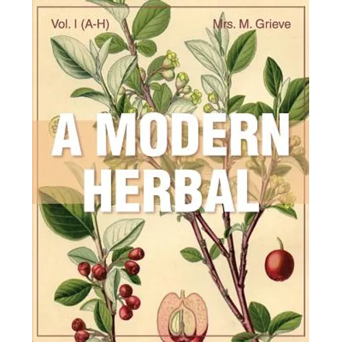 A Modern Herbal (Volume 1, A-H): The Medicinal, Culinary, Cosmetic and Economic Properties, Cultivation and Folk-Lore of Herbs, Grasses, Fungi, Shrubs