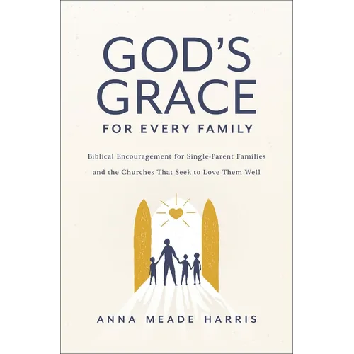 God's Grace for Every Family: Biblical Encouragement for Single-Parent Families and the Churches That Seek to Love Them Well