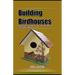 Building Birdhouses: Easiest Fanciful DIY Birdhouses with Minimal Tools, Every Step Explained