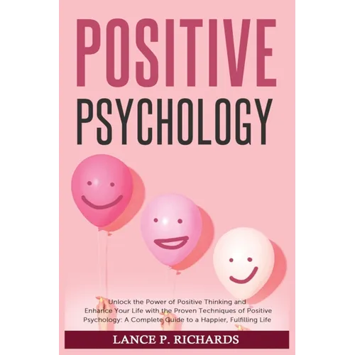 Positive Psychology: Unlock the Power of Positive Thinking and Enhance Your Life with the Proven Techniques of Positive Psychology: A Complete Guide t