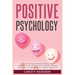 Positive Psychology: Unlock the Power of Positive Thinking and Enhance Your Life with the Proven Techniques of Positive Psychology: A Complete Guide t