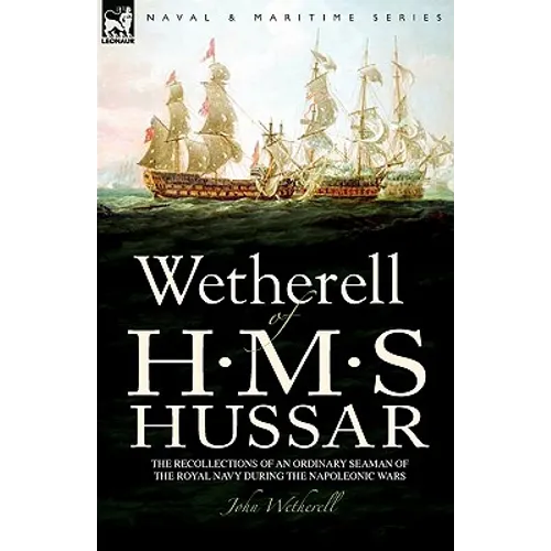 Wetherell of H. M. S. Hussar the Recollections of an Ordinary Seaman of the Royal Navy During the Napoleonic Wars