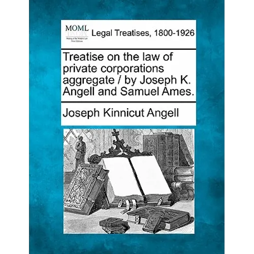 Treatise on the law of private corporations aggregate / by Joseph K. Angell and Samuel Ames.