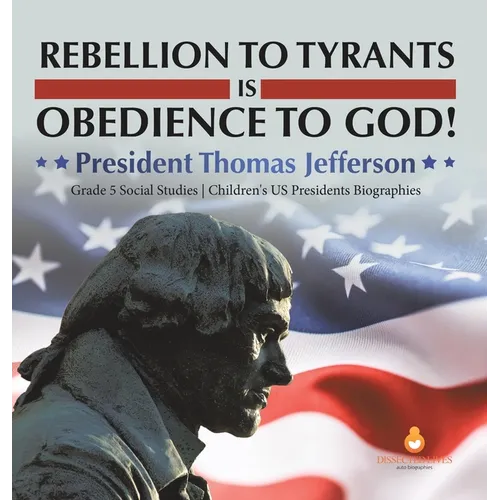 Rebellion to Tyrants is Obedience to God!: President Thomas Jefferson Grade 5 Social Studies Children's US Presidents Biographies
