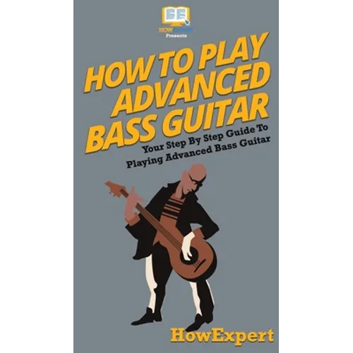 How To Play Advanced Bass Guitar: Your Step By Step Guide To Playing Advanced Bass Guitar