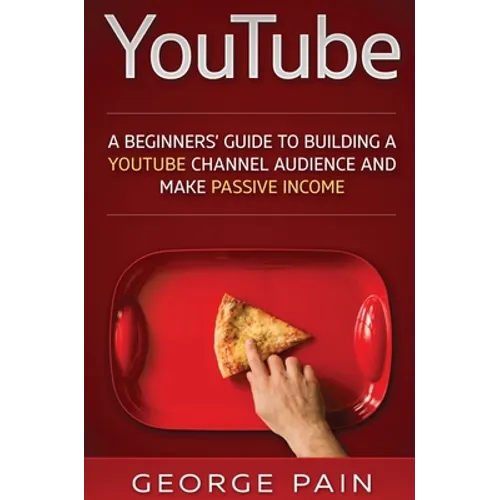 YouTube: A Beginners' Guide to Building a YouTube Channel Audience and Make Passive Income