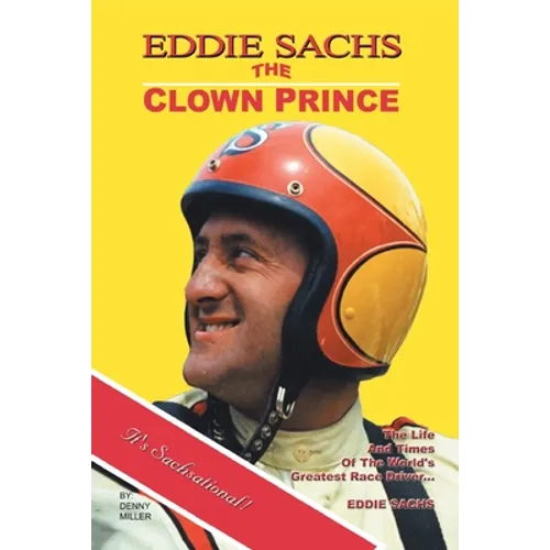 Eddie Sachs: the Clown Prince of Racing: The Life and Times of the World's Greatest Race Driver