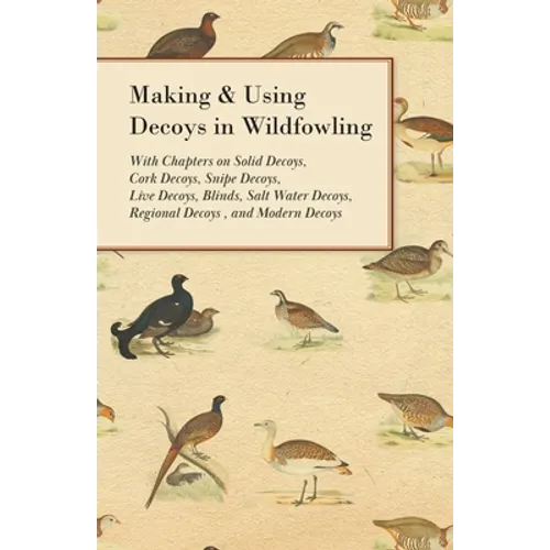 Making and Using Decoys in Wildfowling - With Chapters on Solid Decoys, Cork Decoys, Snipe Decoys, Live Decoys, Blinds, Salt Water Decoys, Regional De