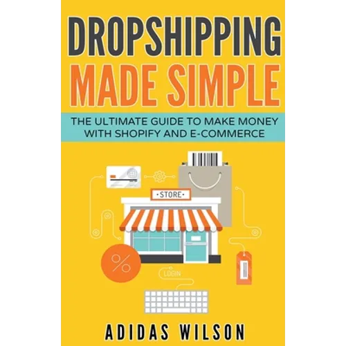 Dropshipping Made Simple - The Ultimate Guide To Make Money With Shopify And E-Commerce