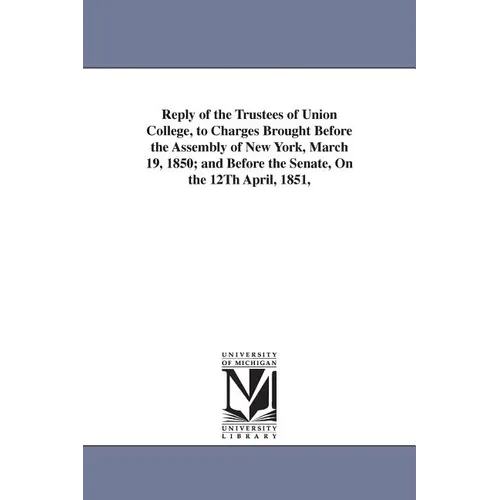 Reply of the Trustees of Union College, to Charges Brought Before the Assembly of New York, March 19, 1850; and Before the Senate, On the 12Th April,