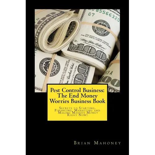 Pest Control Business: The End Money Worries Business Book: Secrets to Starting, Financing, Marketing and Making Massive Money Right Now!