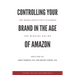 Controlling Your Brand in the Age of Amazon: The Brand Executive's Playbook For Winning Online