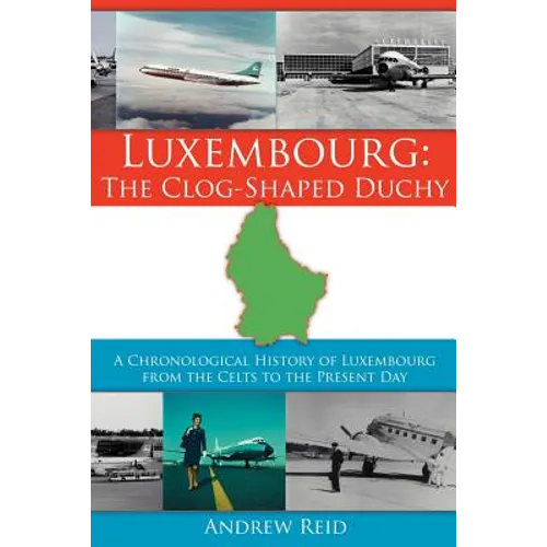 Luxembourg: The Clog-Shaped Duchy: A Chronological History of Luxembourg from the Celts to the Present Day
