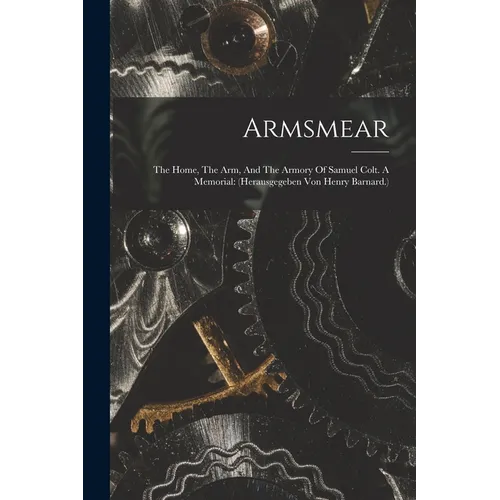 Armsmear: The Home, The Arm, And The Armory Of Samuel Colt. A Memorial: (herausgegeben Von Henry Barnard.)
