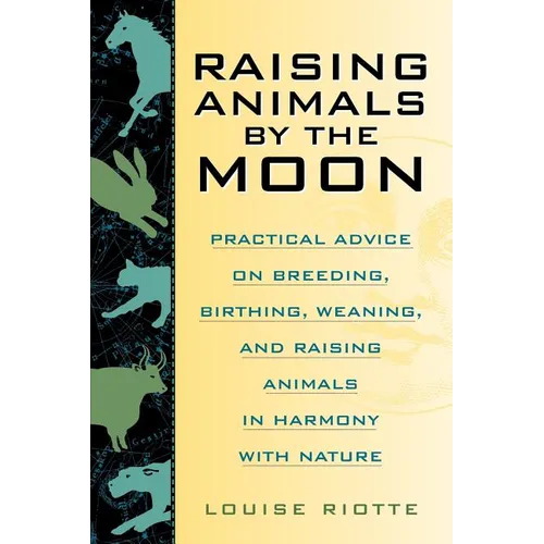 Raising Animals by the Moon: Practical Advice on Breeding, Birthing, Weaning, and Raising Animals in Harmony with Nature
