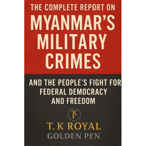 The Complete Report on Myanmar's Military Crimes-and The People's Fight for Federal Democracy and Freedom: "An Investigation into Dictatorship, War Cr